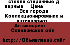 стекла старинные д верные. › Цена ­ 16 000 - Все города Коллекционирование и антиквариат » Антиквариат   . Сахалинская обл.